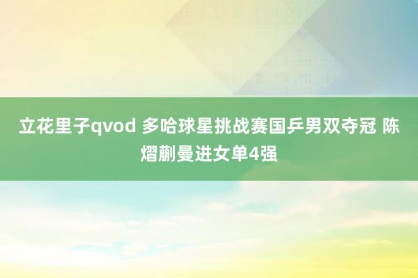 立花里子qvod 多哈球星挑战赛国乒男双夺冠 陈熠蒯曼进女单4强