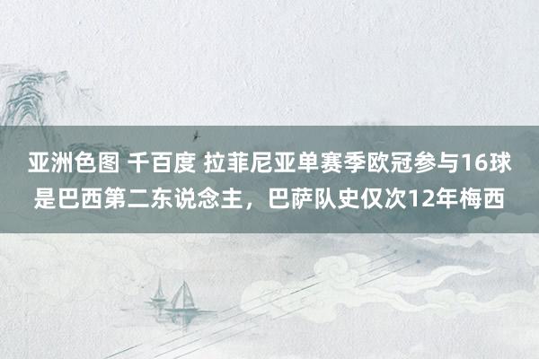 亚洲色图 千百度 拉菲尼亚单赛季欧冠参与16球是巴西第二东说念主，巴萨队史仅次12年梅西