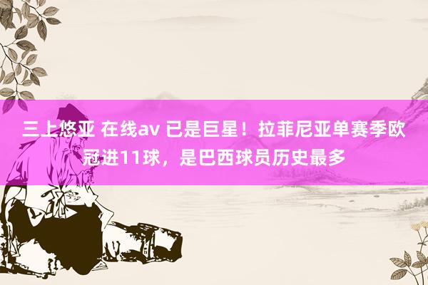 三上悠亚 在线av 已是巨星！拉菲尼亚单赛季欧冠进11球，是巴西球员历史最多