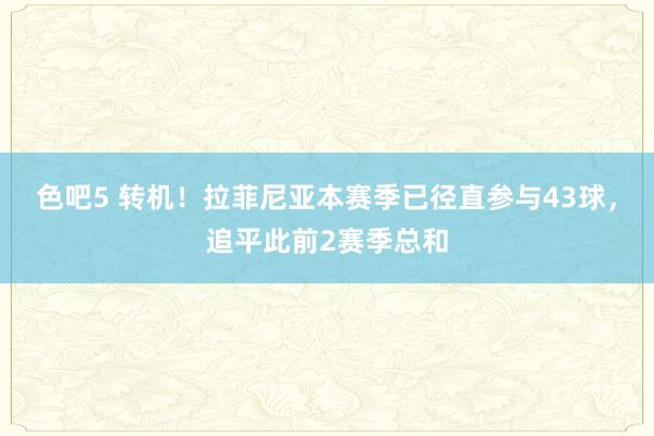 色吧5 转机！拉菲尼亚本赛季已径直参与43球，追平此前2赛季总和