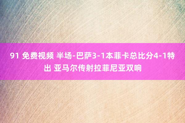 91 免费视频 半场-巴萨3-1本菲卡总比分4-1特出 亚马尔传射拉菲尼亚双响