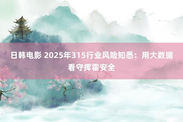 日韩电影 2025年315行业风险知悉：用大数据看守挥霍安全