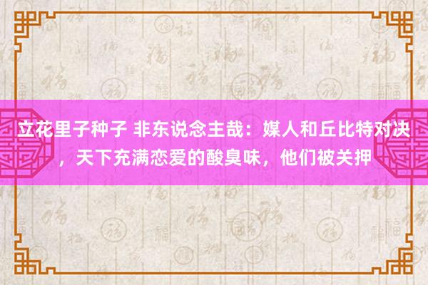 立花里子种子 非东说念主哉：媒人和丘比特对决，天下充满恋爱的酸臭味，他们被关押