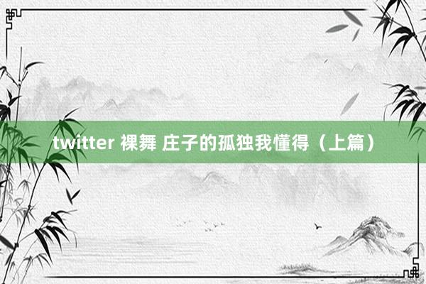 twitter 裸舞 庄子的孤独我懂得（上篇）
