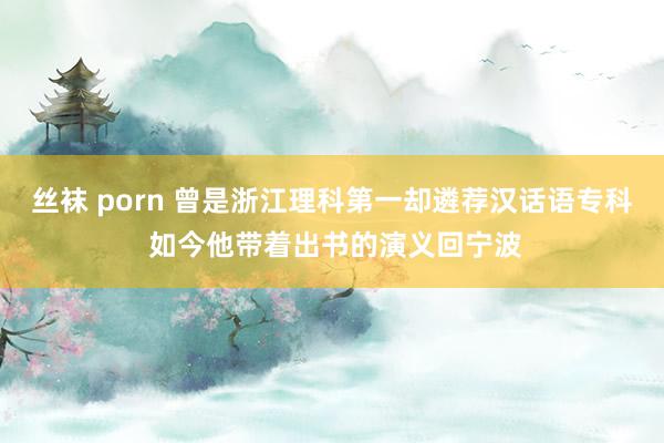 丝袜 porn 曾是浙江理科第一却遴荐汉话语专科 如今他带着出书的演义回宁波