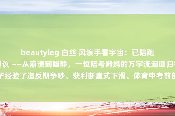 beautyleg 白丝 风浪手看宇宙：已陪跑完初中，给人人的几点提议 ——从崩溃到幽静，一位陪考姆妈的万字流泪回归初中三年，我陪孩子经验了造反期争吵、获利断崖式下滑、体育中考前的骨折惟恐，最终逆袭考入重心高中。这段陪...