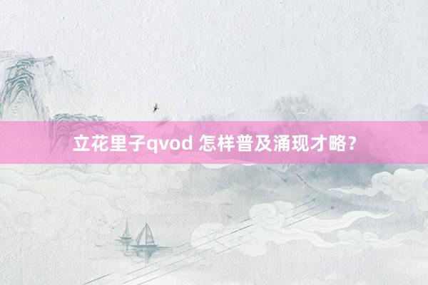 立花里子qvod 怎样普及涌现才略？