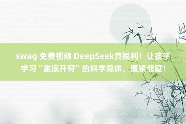 swag 免费视频 DeepSeek真锐利！让孩子学习“澈底开窍”的科学隐讳，攥紧储藏！
