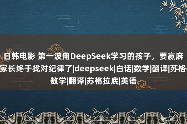 日韩电影 第一波用DeepSeek学习的孩子，要赢麻了！这届家长终于找对纪律了|deepseek|白话|数学|翻译|苏格拉底|英语