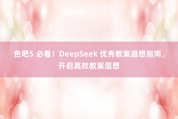色吧5 必看！DeepSeek 优秀教案遐想指南，开启高效教案遐想