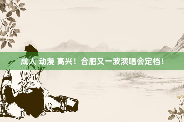 成人 动漫 高兴！合肥又一波演唱会定档！