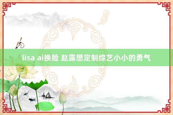 lisa ai换脸 赵露想定制综艺小小的勇气