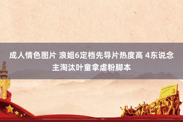 成人情色图片 浪姐6定档先导片热度高 4东说念主淘汰叶童拿虐粉脚本