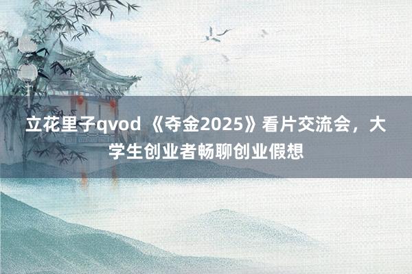 立花里子qvod 《夺金2025》看片交流会，大学生创业者畅聊创业假想