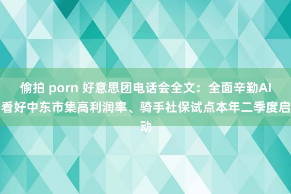 偷拍 porn 好意思团电话会全文：全面辛勤AI、看好中东市集高利润率、骑手社保试点本年二季度启动