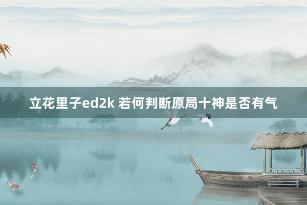 立花里子ed2k 若何判断原局十神是否有气