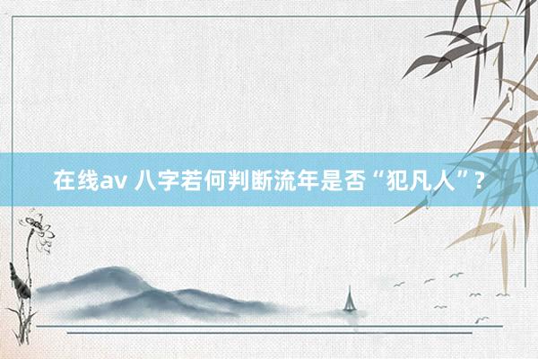 在线av 八字若何判断流年是否“犯凡人”?