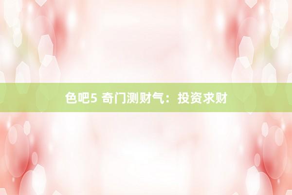 色吧5 奇门测财气：投资求财