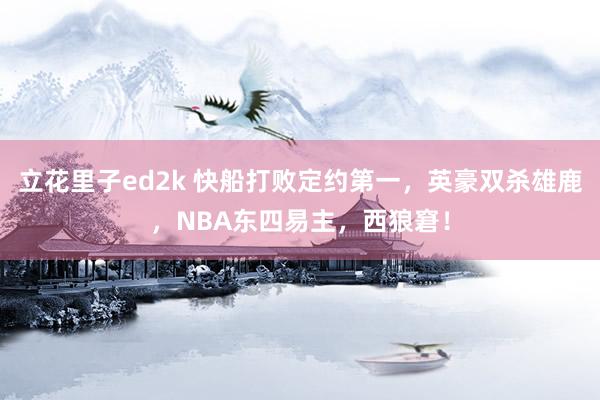 立花里子ed2k 快船打败定约第一，英豪双杀雄鹿，NBA东四易主，西狼窘！