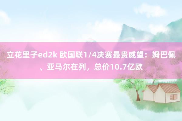 立花里子ed2k 欧国联1/4决赛最贵威望：姆巴佩、亚马尔在列，总价10.7亿欧