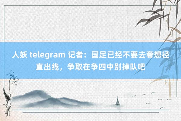 人妖 telegram 记者：国足已经不要去奢想径直出线，争取在争四中别掉队吧