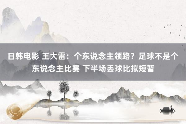日韩电影 王大雷：个东说念主领路？足球不是个东说念主比赛 下半场丢球比拟短暂