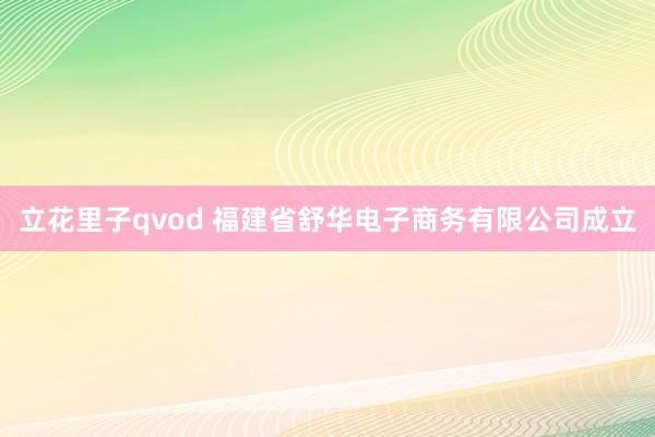 立花里子qvod 福建省舒华电子商务有限公司成立