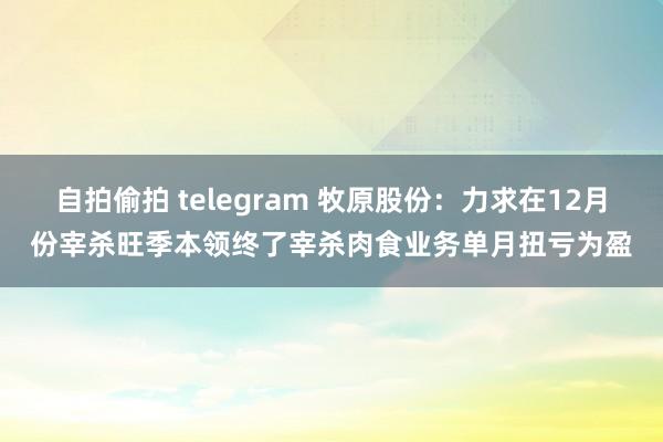 自拍偷拍 telegram 牧原股份：力求在12月份宰杀旺季本领终了宰杀肉食业务单月扭亏为盈