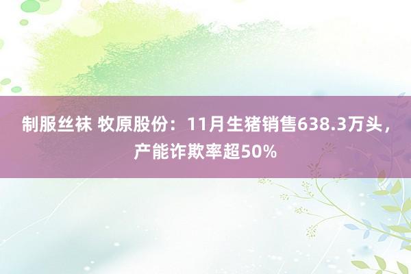 制服丝袜 牧原股份：11月生猪销售638.3万头，产能诈欺率超50%