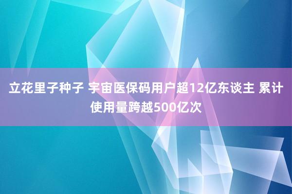 立花里子种子 宇宙医保码用户超12亿东谈主 累计使用量跨越500亿次