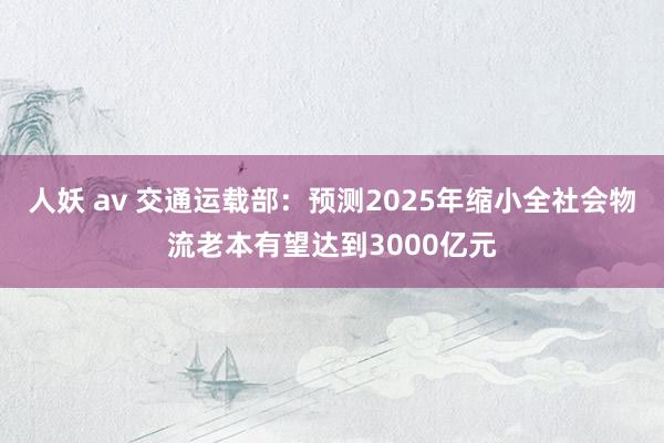 人妖 av 交通运载部：预测2025年缩小全社会物流老本有望达到3000亿元