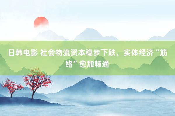 日韩电影 社会物流资本稳步下跌，实体经济“筋络”愈加畅通