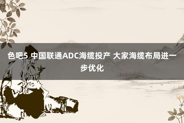 色吧5 中国联通ADC海缆投产 大家海缆布局进一步优化