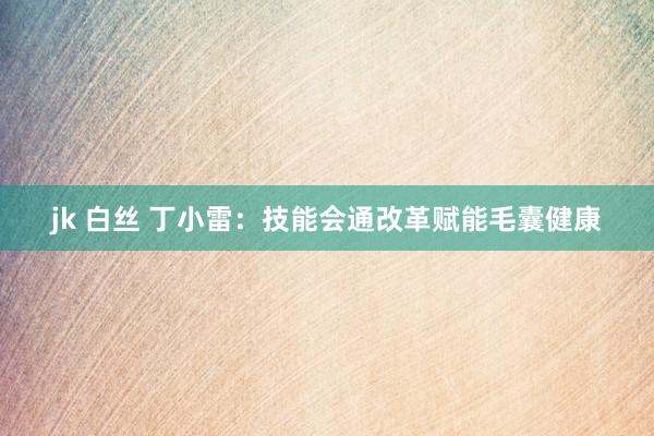 jk 白丝 丁小雷：技能会通改革赋能毛囊健康