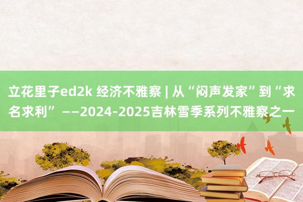 立花里子ed2k 经济不雅察 | 从“闷声发家”到“求名求利” ——2024-2025吉林雪季系列不雅察之一