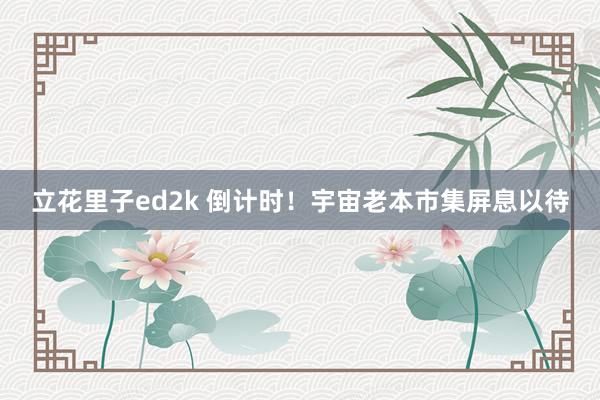 立花里子ed2k 倒计时！宇宙老本市集屏息以待
