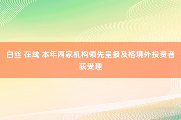 白丝 在线 本年两家机构领先呈报及格境外投资者获受理