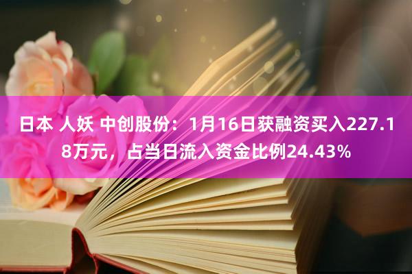 日本 人妖 中创股份：1月16日获融资买入227.18万元，占当日流入资金比例24.43%