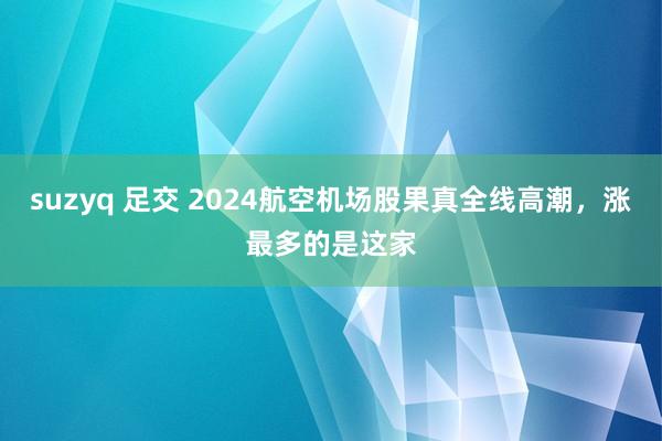 suzyq 足交 2024航空机场股果真全线高潮，涨最多的是这家