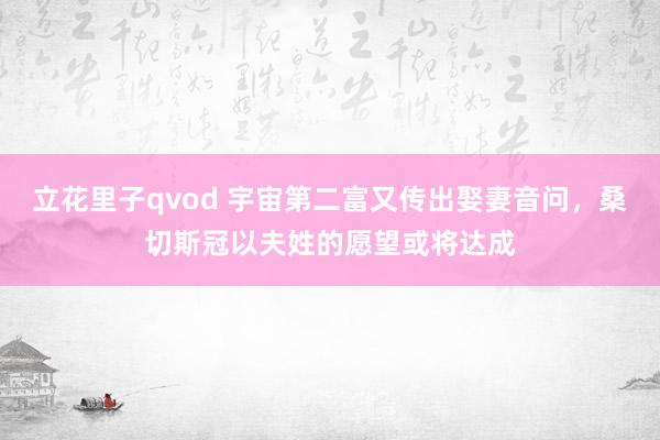 立花里子qvod 宇宙第二富又传出娶妻音问，桑切斯冠以夫姓的愿望或将达成