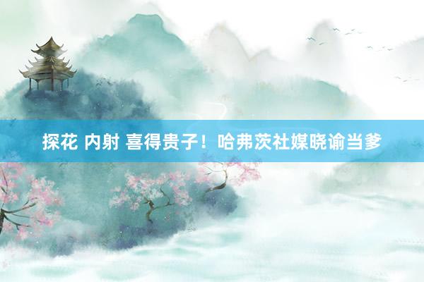 探花 内射 喜得贵子！哈弗茨社媒晓谕当爹
