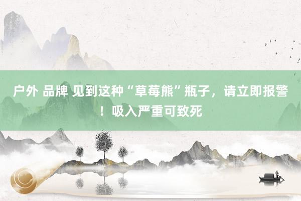 户外 品牌 见到这种“草莓熊”瓶子，请立即报警！吸入严重可致死