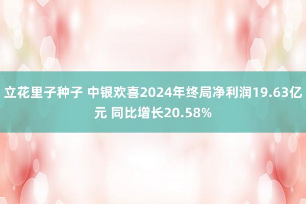 立花里子种子 中银欢喜2024年终局净利润19.63亿元 同比增长20.58%