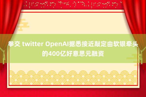 拳交 twitter OpenAI据悉接近敲定由软银牵头的400亿好意思元融资