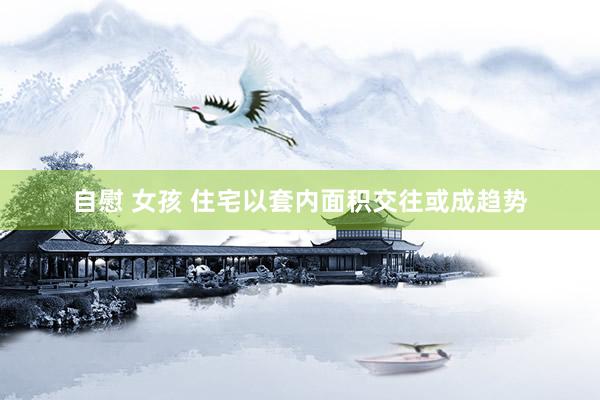 自慰 女孩 住宅以套内面积交往或成趋势