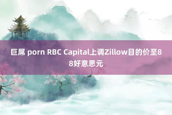 巨屌 porn RBC Capital上调Zillow目的价至88好意思元