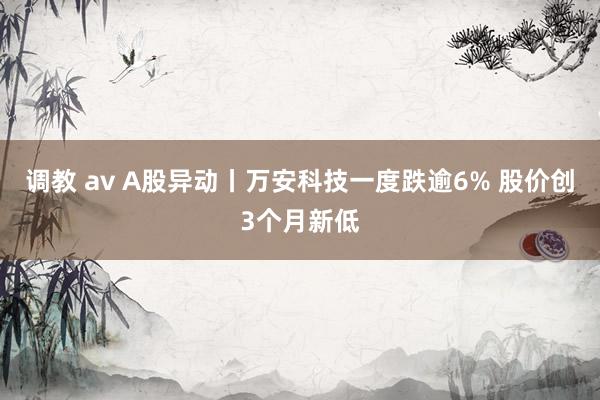 调教 av A股异动丨万安科技一度跌逾6% 股价创3个月新低