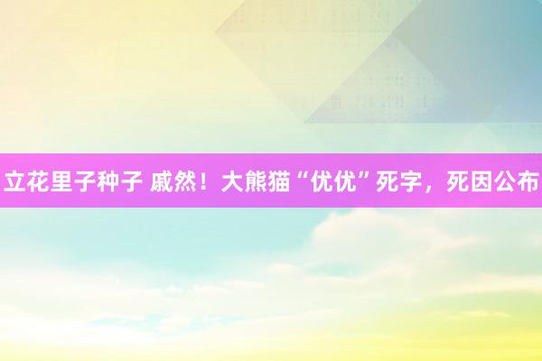 立花里子种子 戚然！大熊猫“优优”死字，死因公布