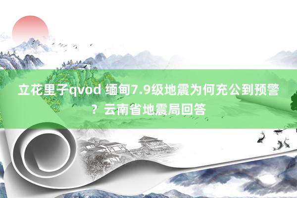 立花里子qvod 缅甸7.9级地震为何充公到预警？云南省地震局回答
