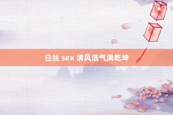 白丝 sex 清风浩气满乾坤